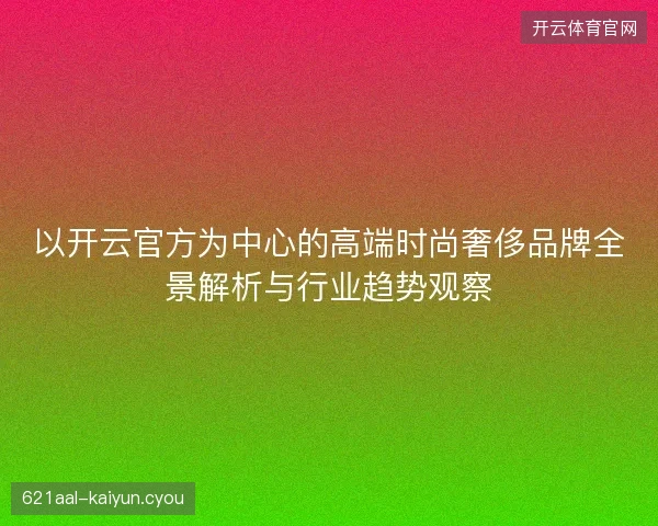 以开云官方为中心的高端时尚奢侈品牌全景解析与行业趋势观察 以开云官方为中心的高端时尚奢侈品牌全景解析与行业趋势观察