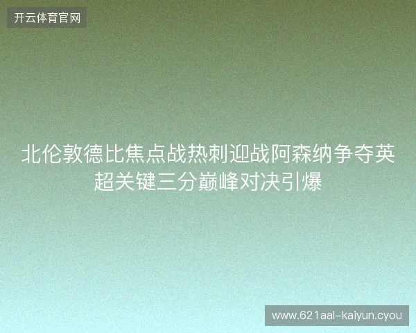 北伦敦德比焦点战热刺迎战阿森纳争夺英超关键三分巅峰对决引爆