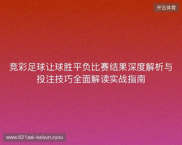 竞彩足球让球胜平负比赛结果深度解析与投注技巧全面解读实战指南