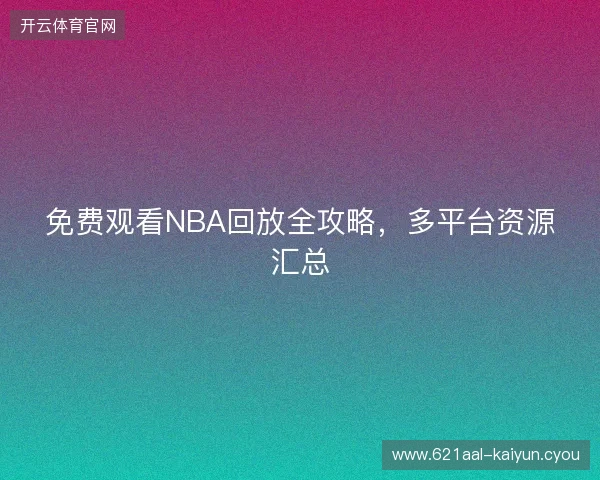 免费观看NBA回放全攻略，多平台资源汇总